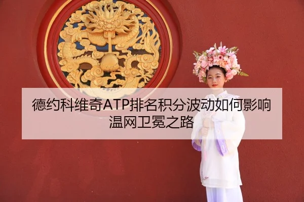 德约科维奇ATP排名积分波动如何影响温网卫冕之路