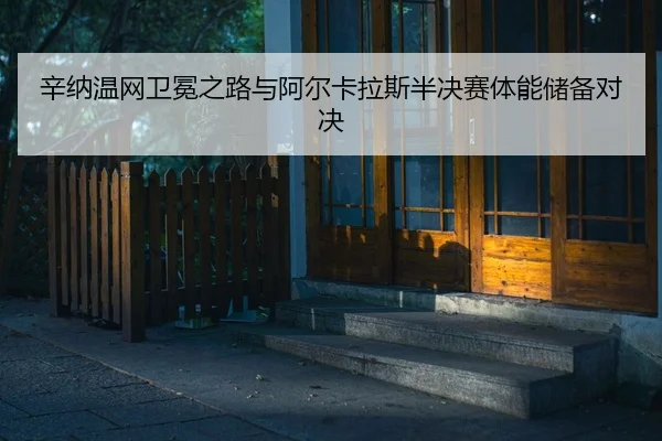 辛纳温网卫冕之路与阿尔卡拉斯半决赛体能储备对决