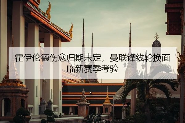 霍伊伦德伤愈归期未定，曼联锋线轮换面临新赛季考验