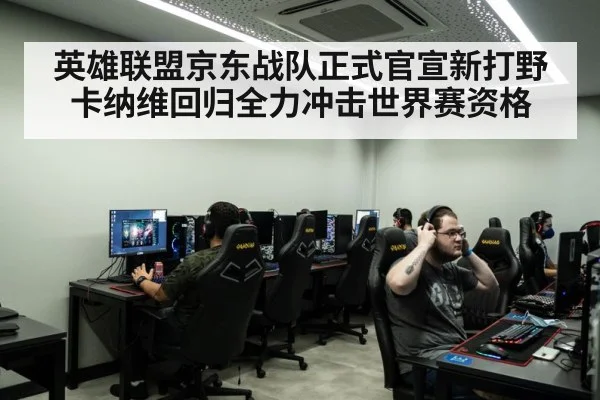 英雄联盟京东战队正式官宣新打野卡纳维回归全力冲击世界赛资格