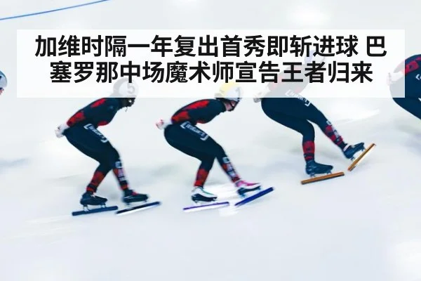 加维时隔一年复出首秀即斩进球 巴塞罗那中场魔术师宣告王者归来