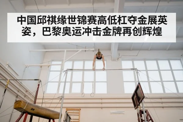 中国邱祺缘世锦赛高低杠夺金展英姿，巴黎奥运冲击金牌再创辉煌