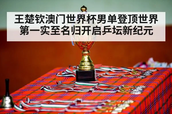 王楚钦澳门世界杯男单登顶世界第一实至名归开启乒坛新纪元