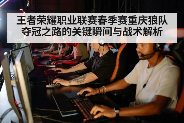 王者荣耀职业联赛春季赛重庆狼队夺冠之路的关键瞬间与战术解析