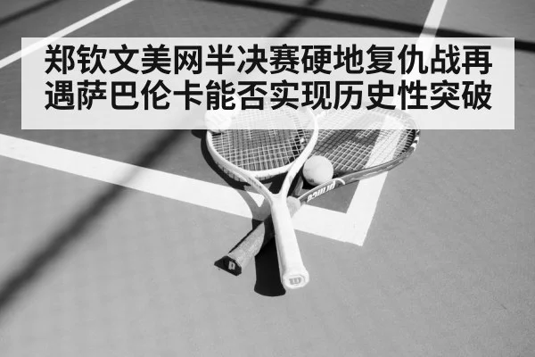 郑钦文美网半决赛硬地复仇战再遇萨巴伦卡能否实现历史性突破