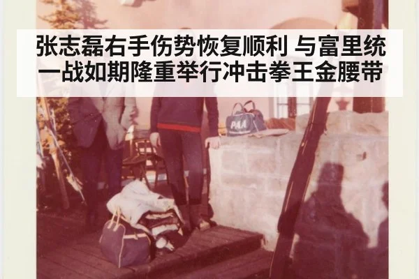 张志磊右手伤势恢复顺利 与富里统一战如期隆重举行冲击拳王金腰带