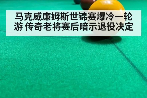 马克威廉姆斯世锦赛爆冷一轮游 传奇老将赛后暗示退役决定